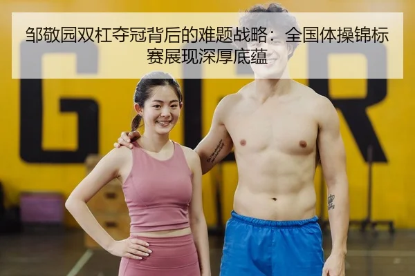 邹敬园双杠夺冠背后的难题战略：全国体操锦标赛展现深厚底蕴
